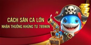 Cách Săn Cá Lớn Hiệu Quả, Thu Lợi Nhuận Cao Tại 789WIN